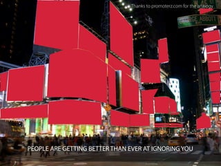 Thanks to promoterz.com for the analogy




PEOPLE ARE GETTING BETTER THAN EVER AT IGNORING YOU
 