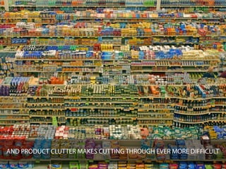 AND PRODUCT CLUTTER MAKES CUTTING THROUGH EVER MORE DIFFICULT
 