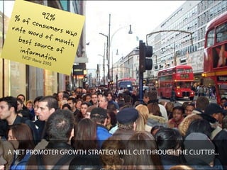 % of c 92%
 rate w  onsume
        ord of     rs who
   best so mouth
   inform   urce of
    NOP     a
        World tion
             2005




A NET PROMOTER GROWTH STRATEGY WILL CUT THROUGH THE CLUTTER...
 