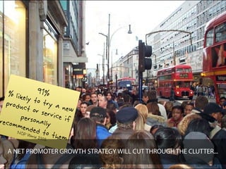 % likel 91%
  produc  y to tr
          t or se   y a ne
                           w
recomm persona rvice if
        ended lly
          World to the
      NOP
               2005     m
   A NET PROMOTER GROWTH STRATEGY WILL CUT THROUGH THE CLUTTER...
 