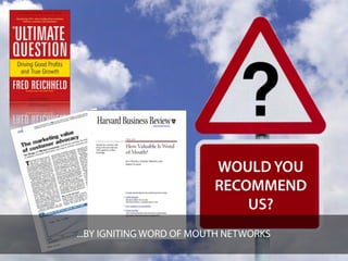 WOULD YOU
                          RECOMMEND
                              US?
...BY IGNITING WORD OF MOUTH NETWORKS
 