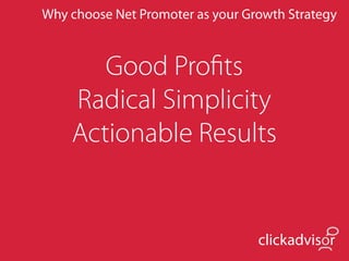 Why choose Net Promoter as your Growth Strategy



       Good Proﬁts
    Radical Simplicity
    Actionable Results


                                  clickadvisor
 