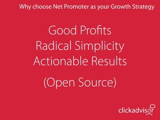 Why choose Net Promoter as your Growth Strategy



       Good Proﬁts
    Radical Simplicity
    Actionable Results
        (Open Source)

                                  clickadvisor
 