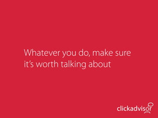 Whatever you do, make sure
it’s worth talking about



                      clickadvisor
 