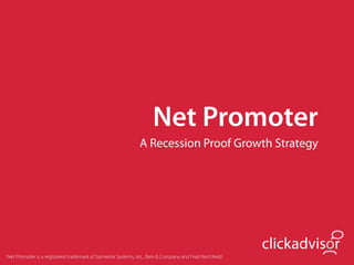 Net Promoter
                                                             A Recession Proof Growth Strategy




                                                                                                       clickadvisor
Net Promoter is a registered trademark of Satmetrix Systems, Inc., Bain & Company and Fred Reichheld
 