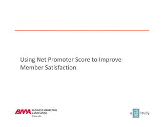 Using Net Promoter Score to Improve 
Member Satisfaction




                                                  a       study
                 < Proprietary & Confidential >
 