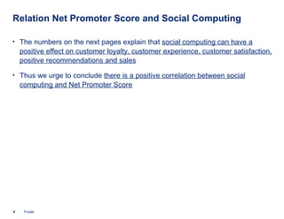 Relation Net Promoter Score and Social Computing <ul><li>The numbers on the next pages explain that  social computing can ...