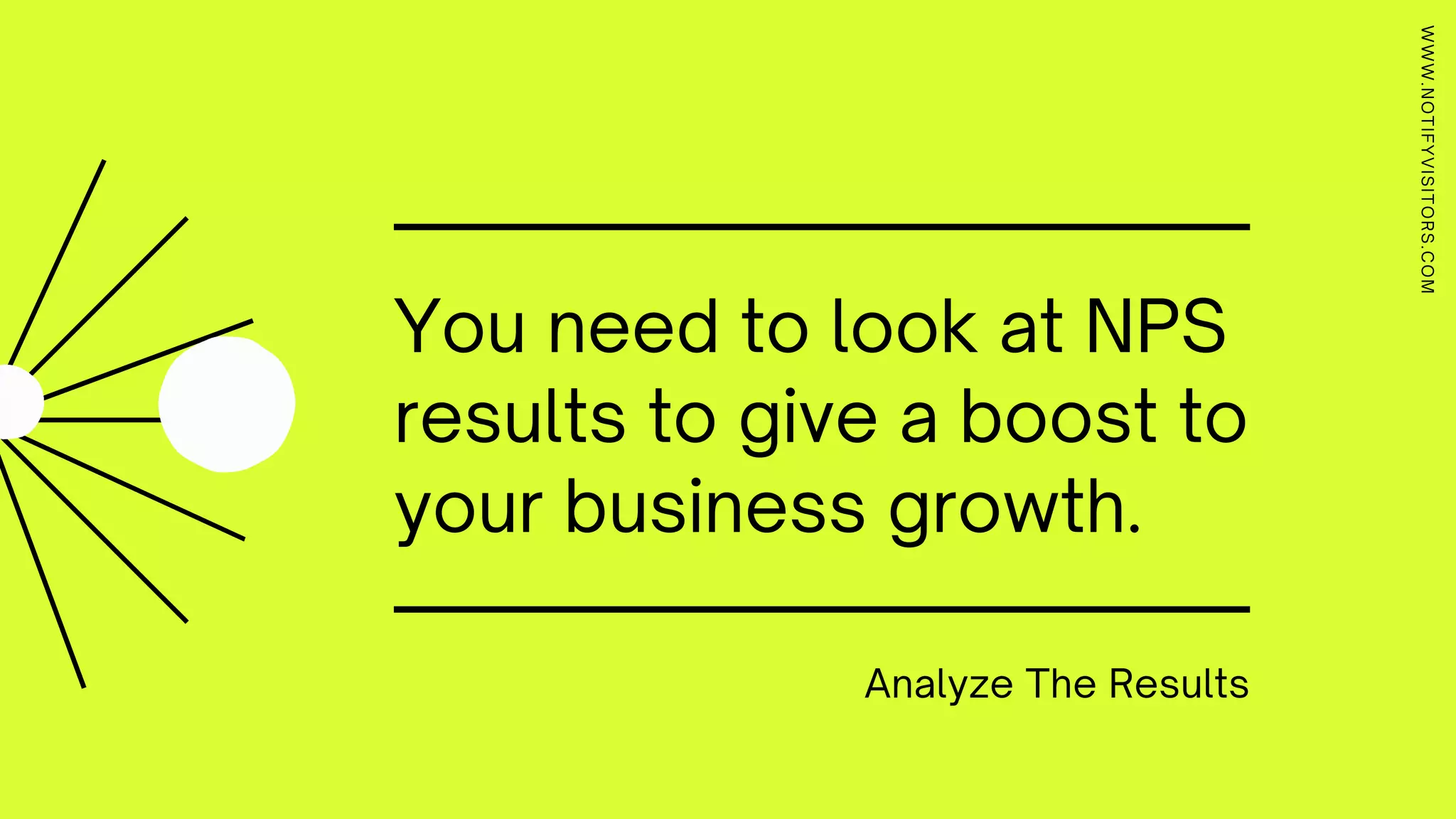 You need to look at NPS
results to give a boost to
your business growth.
Analyze The Results
WWW.NOTIFYVISITORS.COM
 