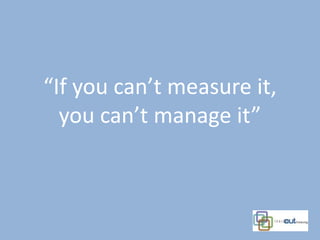 “If you can’t measure it,
  you can’t manage it”
 