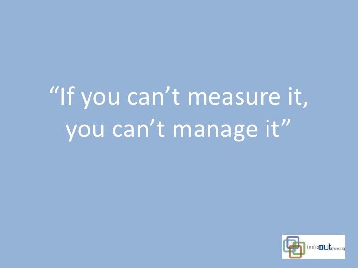 “If you can’t measure it,  you can’t manage it” 