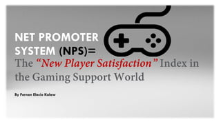 NET PROMOTER
SYSTEM (NPS)=
The “New Player Satisfaction” Index in
the Gaming Support World
By Fernan Elacio Kalaw
 