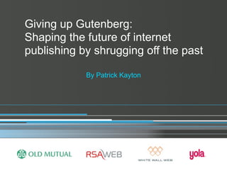 Giving up Gutenberg:
Shaping the future of internet
publishing by shrugging off the past

            By Patrick Kayton
 