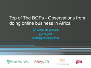 Top of The BOPs - Observations from
doing online business in Africa
          By Stefan Magdalinski
               @smagdali
          stefan@mocality.com
 