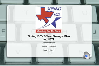 Spring ISD’s 5-Year Strategic Plan
            vs. NETP
           Adrienne Brown

           Lamar University

            May 13, 2012
 