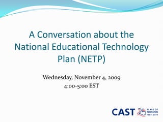 A Conversation about the National Educational Technology Plan (NETP) Wednesday, November 4, 2009 4:00-5:00 EST 