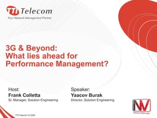 3G & Beyond:
What lies ahead for
Performance Management?


Host:                               Speaker:
Frank Colletta                      Yaacov Burak
Sr. Manager, Solution Engineering   Director, Solution Engineering



    TTI Telecom © 2009
 