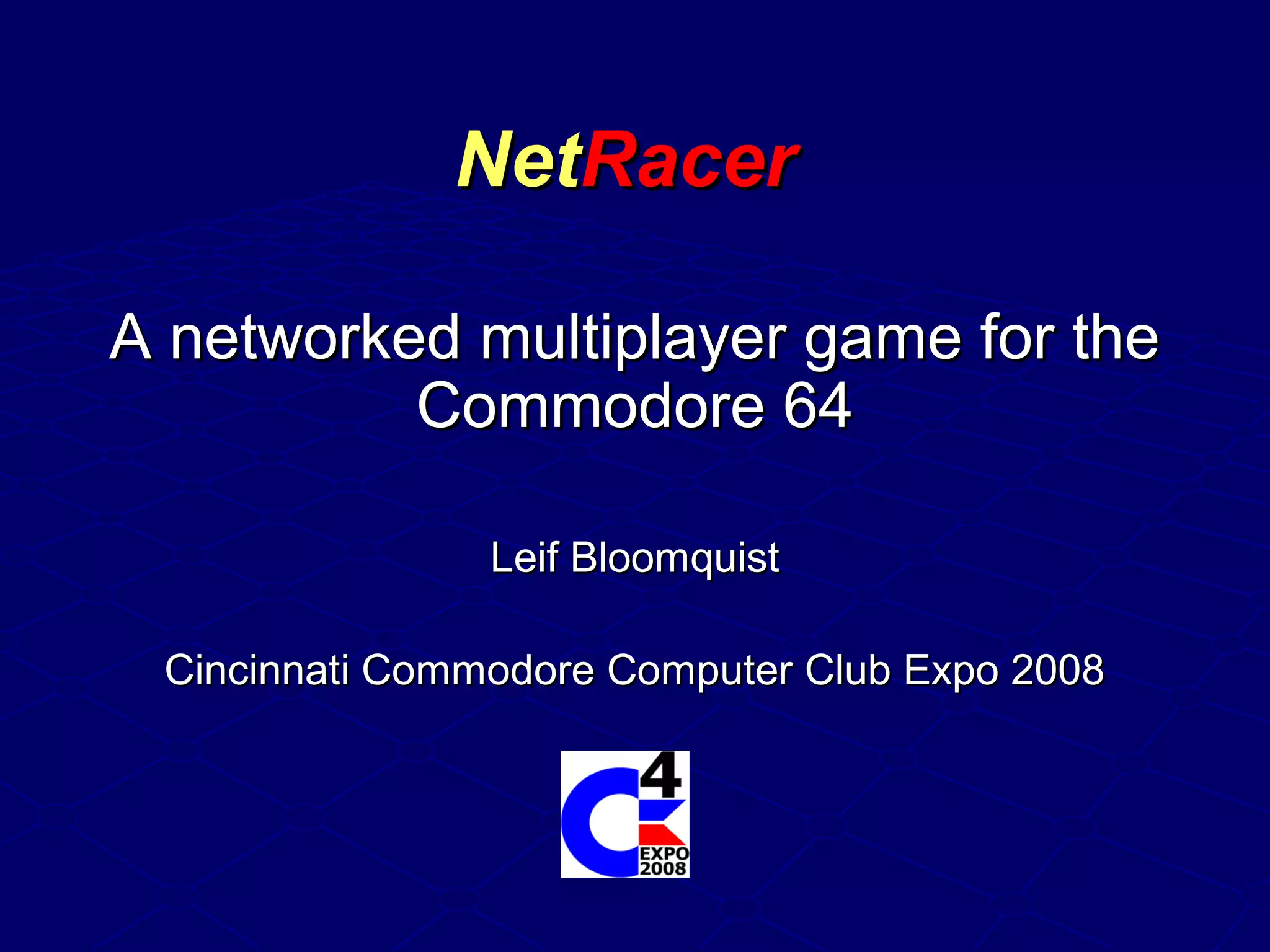 NetNetRacerRacer
A networked multiplayer game for theA networked multiplayer game for the
Commodore 64Commodore 64
Leif BloomquistLeif Bloomquist
Cincinnati Commodore Computer Club Expo 2008Cincinnati Commodore Computer Club Expo 2008
 