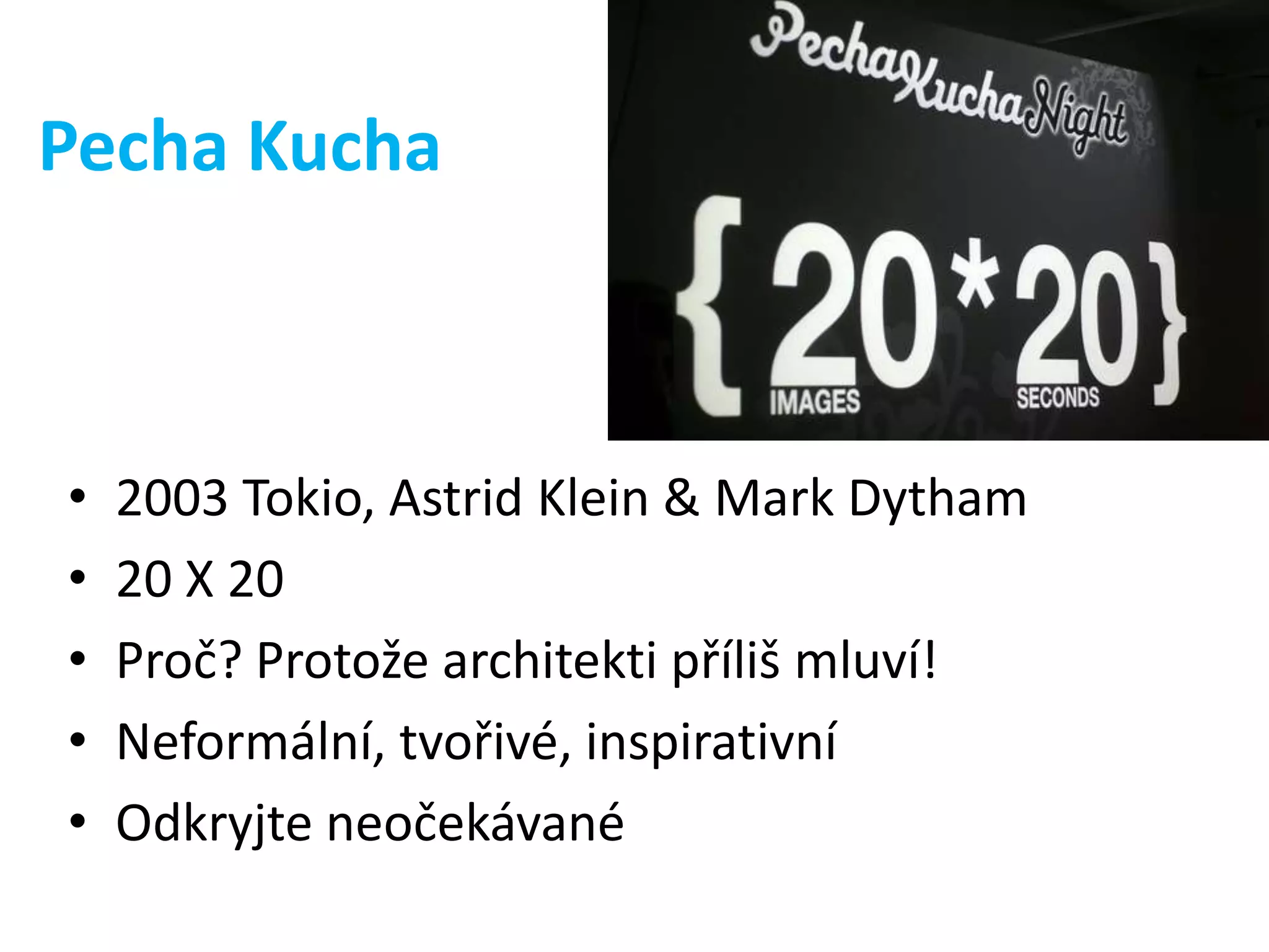 Pecha Kucha

•
•
•
•
•

2003 Tokio, Astrid Klein & Mark Dytham
20 X 20
Proč? Protože architekti příliš mluví!
Neformální, tvořivé, inspirativní
Odkryjte neočekávané

 