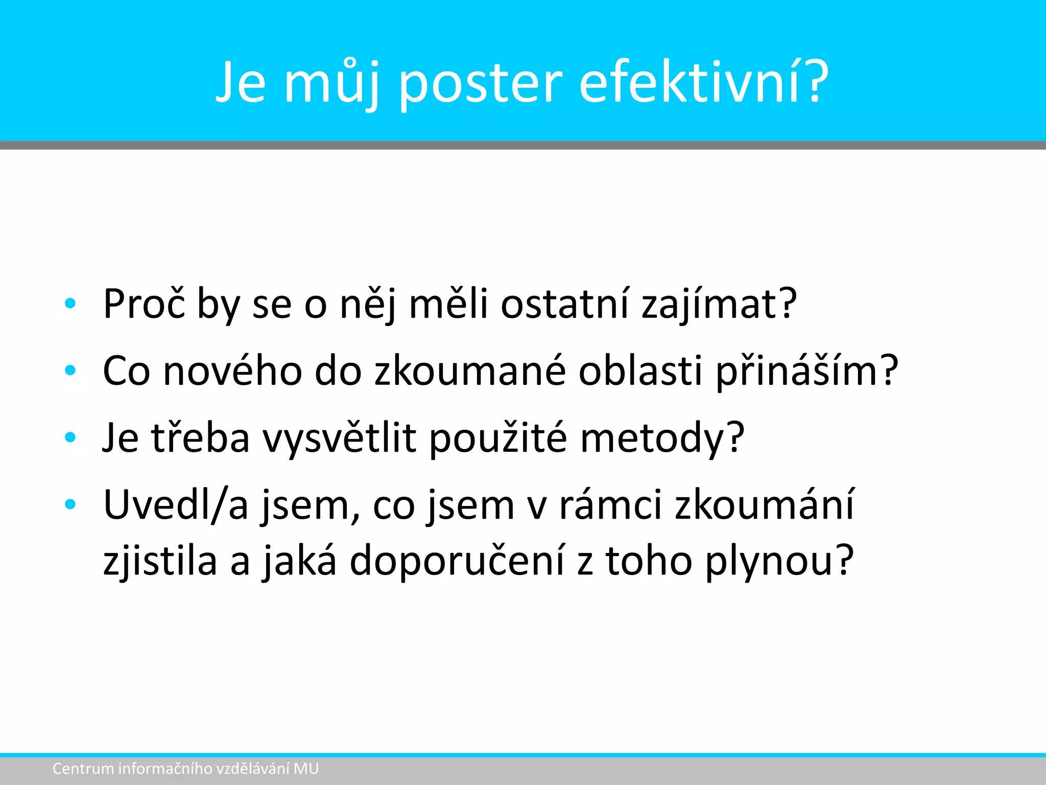 Je můj poster efektivní?

• Proč by se o něj měli ostatní zajímat?
• Co nového do zkoumané oblasti přináším?
• Je třeba vysvětlit použité metody?
• Uvedl/a jsem, co jsem v rámci zkoumání

zjistila a jaká doporučení z toho plynou?

Centrum informačního vzdělávání MU

 