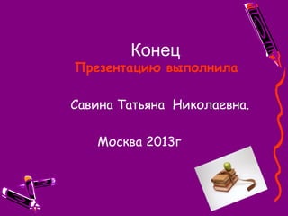 .Конец
Презентацию выполнила
Савина Татьяна Николаевна.
Москва 2013г
 