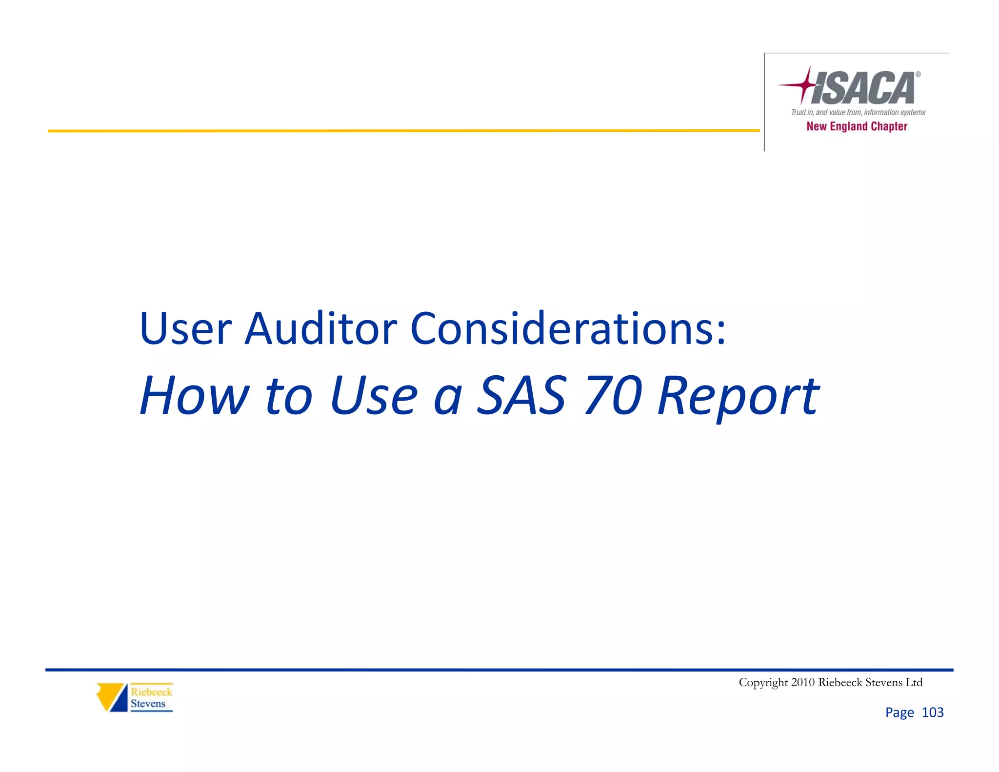 User Auditor Considerations:
User Auditor Considerations:
How to Use a SAS 70 Report



                               Copyright 2010 Riebeeck Stevens Ltd

                                                          Page  103
 