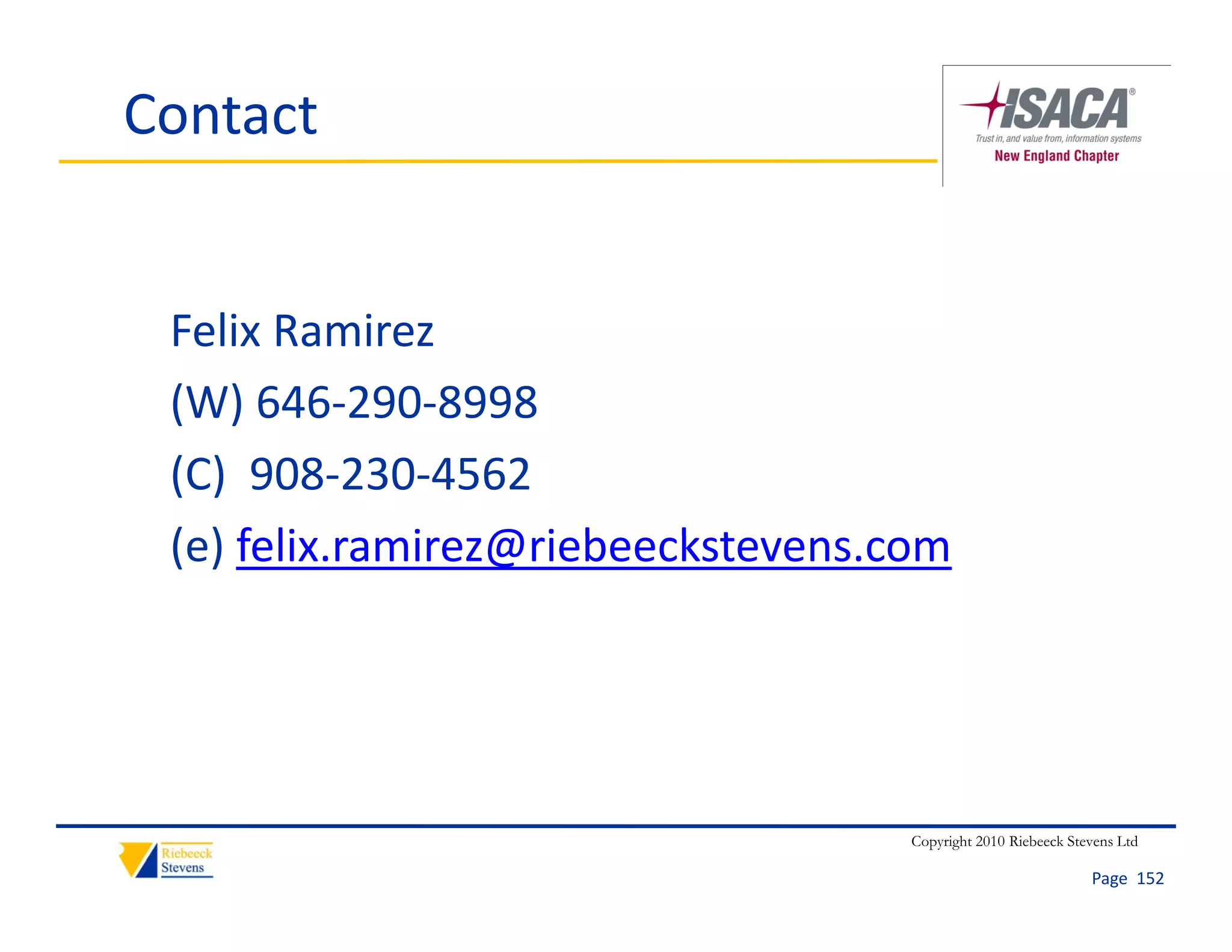Contact


 Felix Ramirez
 (W) 646 290 8998
 (W) 646‐290‐8998
 (C)  908‐230‐4562
 (e) felix.ramirez@riebeeckstevens.com
 ( ) f li     i @i b kt




                                    Copyright 2010 Riebeeck Stevens Ltd

                                                               Page  152
 