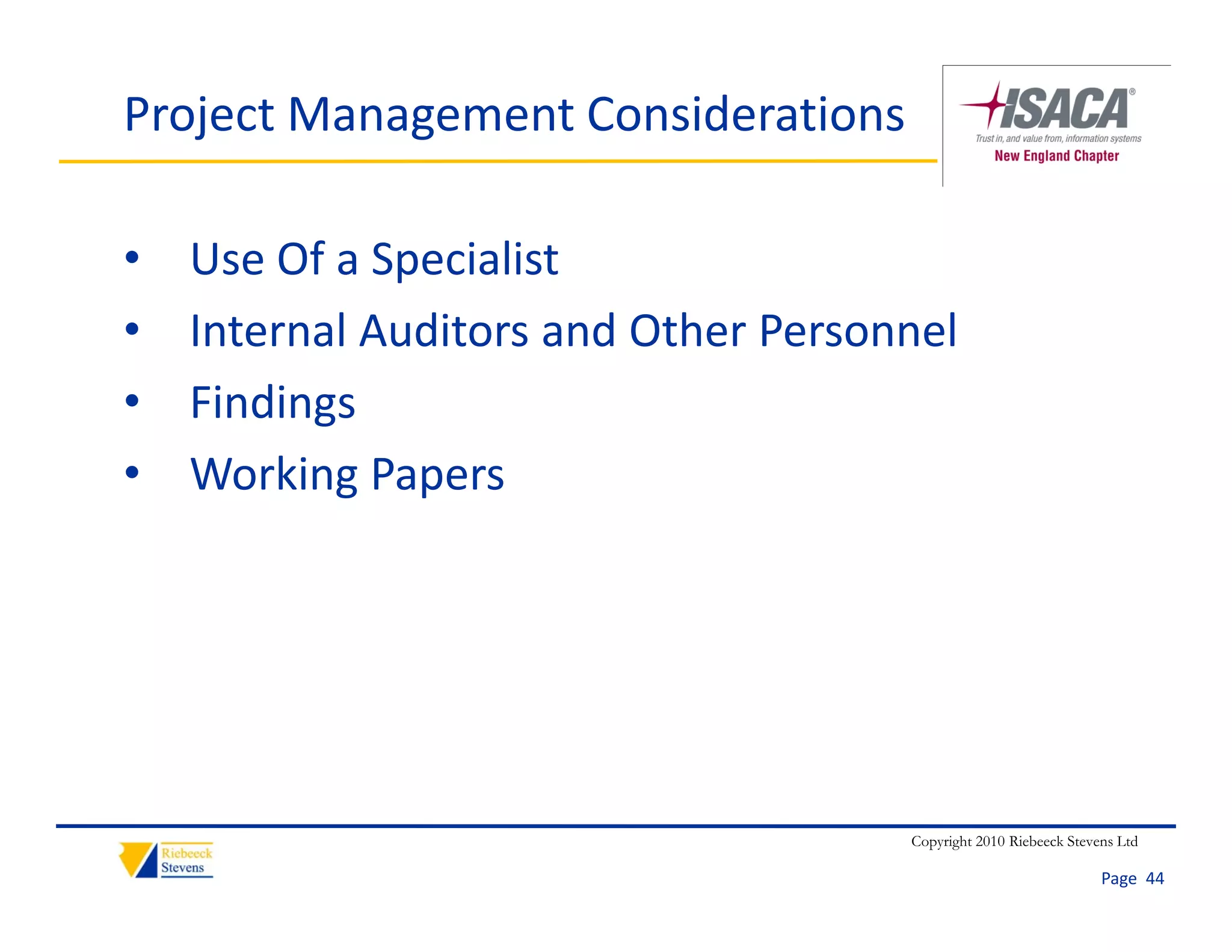 Project Management Considerations

•   Use Of a Specialist
•   Internal Auditors and Other Personnel
•   Findings
•   Working Papers




                                      Copyright 2010 Riebeeck Stevens Ltd

                                                                   Page  44
 