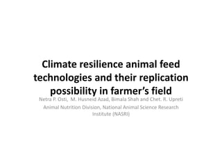 Climate resilience animal feed
technologies and their replication
possibility in farmer’s field
Netra P. Osti, M. Husneid Azad, Bimala Shah and Chet. R. Upreti
Animal Nutrition Division, National Animal Science Research
Institute (NASRI)
 