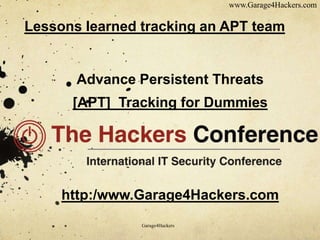 www.Garage4Hackers.com 
Lessons learned tracking an APT team 
Advance Persistent Threats 
[APT] Tracking for Dummies 
http:/www.Garage4Hackers.com 
Garage4Hackers 
 