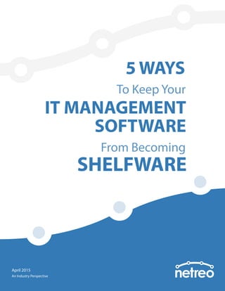 To Keep Your
5 WAYS
IT MANAGEMENT
SOFTWARE
From Becoming
SHELFWARE
An Industry Perspective
April 2015
 
