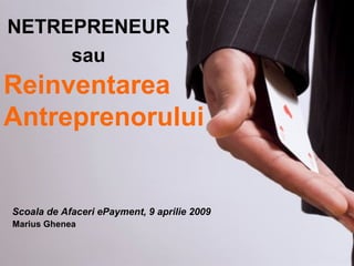 Reinventarea Antreprenorului NETREPRENEUR sau Scoala de Afaceri ePayment, 9 aprilie 2009 Marius Ghenea 