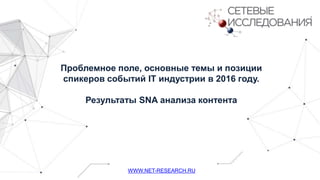 Проблемное поле, основные темы и позиции
спикеров событий IT индустрии в 2016 году.
Результаты SNA анализа контента
WWW.NET-RESEARCH.RU
 