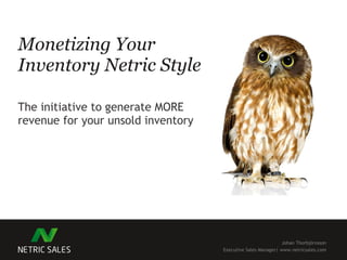 Monetizing Your Inventory Netric Style The initiative to generate MORE revenue for your unsold inventory Johan Thorbjörnsson Executive Sales Manager| www.netricsales.com 