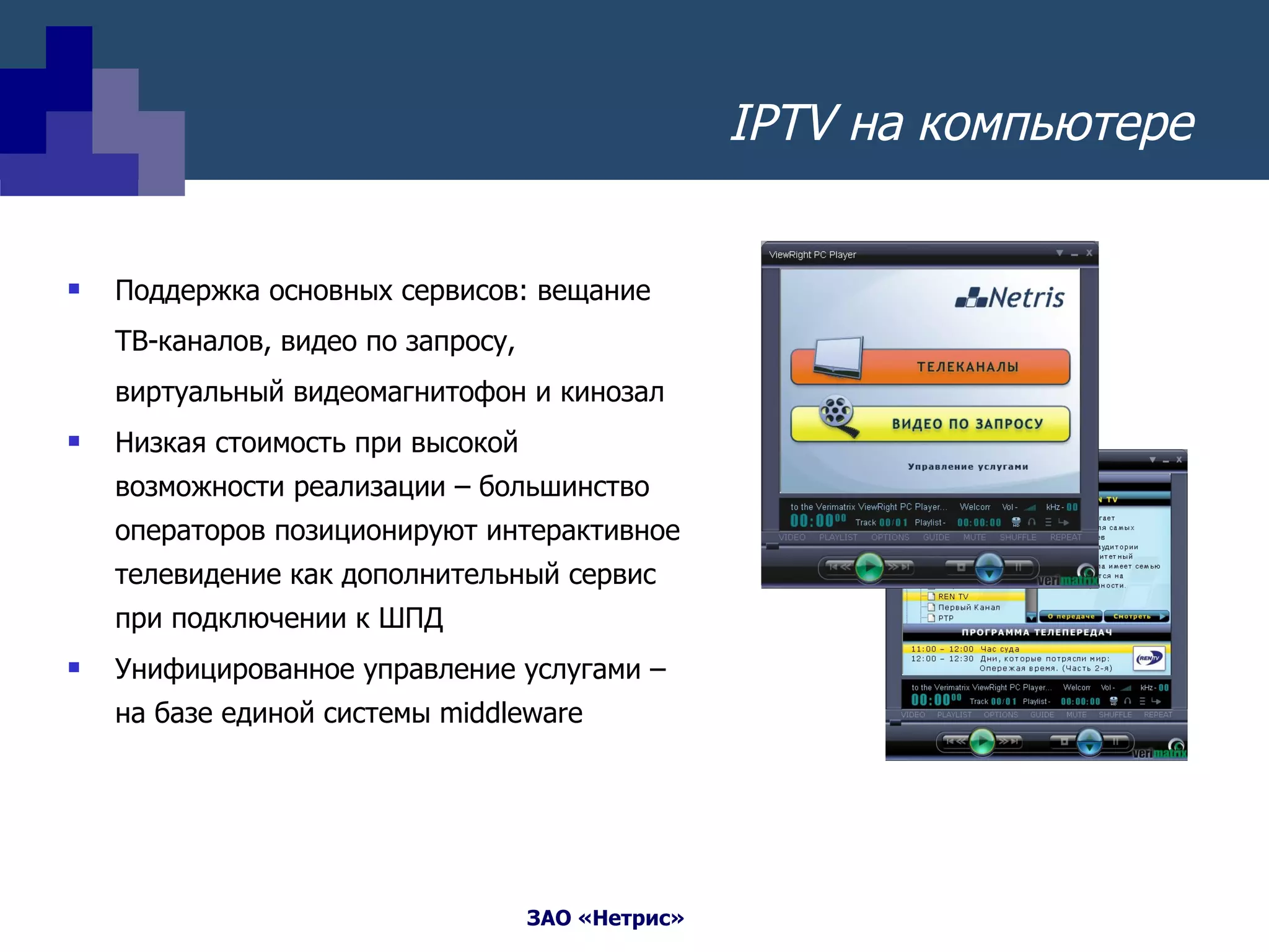IPTV  на компьютере Поддержка основных сервисов: вещание ТВ - каналов, видео по запросу, виртуальный видеомагнитофон и кинозал Низкая стоимость при высокой возможности реализации – большинство операторов позиционируют интерактивное телевидение как дополнительный сервис при подключении к ШПД Унифицированное управление услугами – на базе единой системы  middleware 