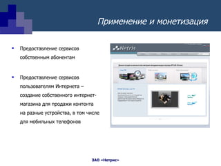 Применение и монетизация Предоставление сервисов собственным абонентам Предоставление сервисов пользователям Интернета – создание собственного интернет-магазина для продажи контента на разные устройства, в том числе для мобильных телефонов 