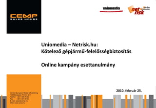Uniomedia – Netrisk.hu:
Kötelező gépjármű-felelősségbiztosítás 2009
   Márkaérték- és multiplatform kutatás

Online kampány esettanulmány


                                   Ziegler Gábor
                                2009. szeptember
                               2010. február 25.
 