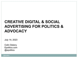 @epolitics
CREATIVE DIGITAL & SOCIAL
ADVERTISING FOR POLITICS &
ADVOCACY
July 14, 2023
Colin Delany
Epolitics.com
@epolitics
 