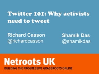 Twitter 101: Why activists
need to tweet

Richard Casson   Shamik Das
@richardcasson   @shamikdas
 