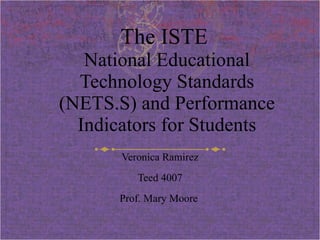 The ISTE  National Educational Technology Standards (NETS.S) and Performance Indicators for Students Veronica Ramirez Teed 4007 Prof. Mary Moore  