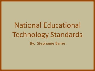 National Educational
Technology Standards
     By: Stephanie Byrne
 