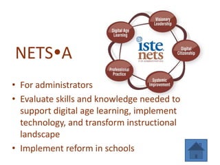 NETSA
• For administrators
• Evaluate skills and knowledge needed to
  support digital age learning, implement
  technology, and transform instructional
  landscape
• Implement reform in schools
 