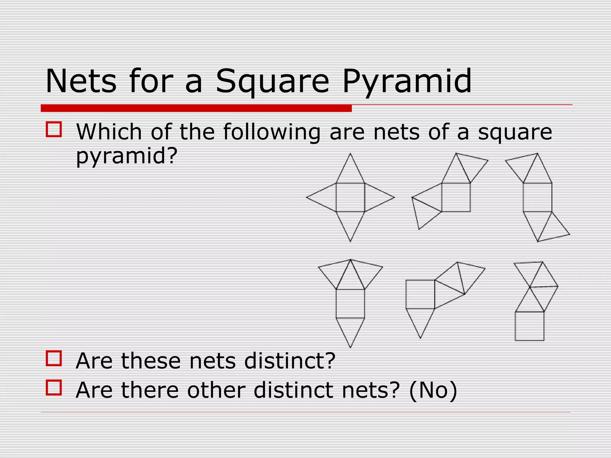 Nets for a Square Pyramid
 Which of the following are nets of a square
pyramid?
 Are these nets distinct?
 Are there other distinct nets? (No)
 