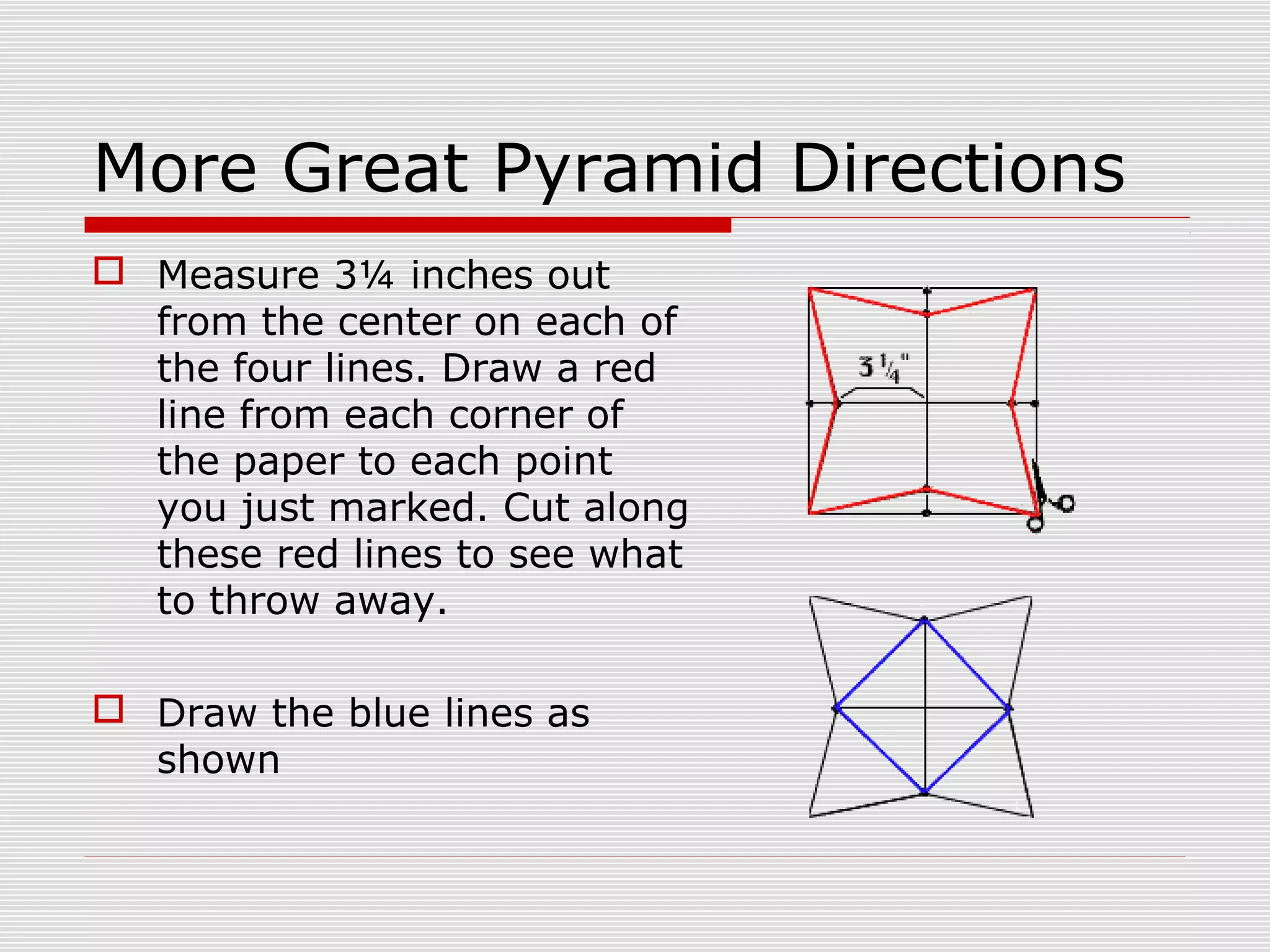 More Great Pyramid Directions
 Measure 3¼ inches out
from the center on each of
the four lines. Draw a red
line from each corner of
the paper to each point
you just marked. Cut along
these red lines to see what
to throw away.
 Draw the blue lines as
shown
 