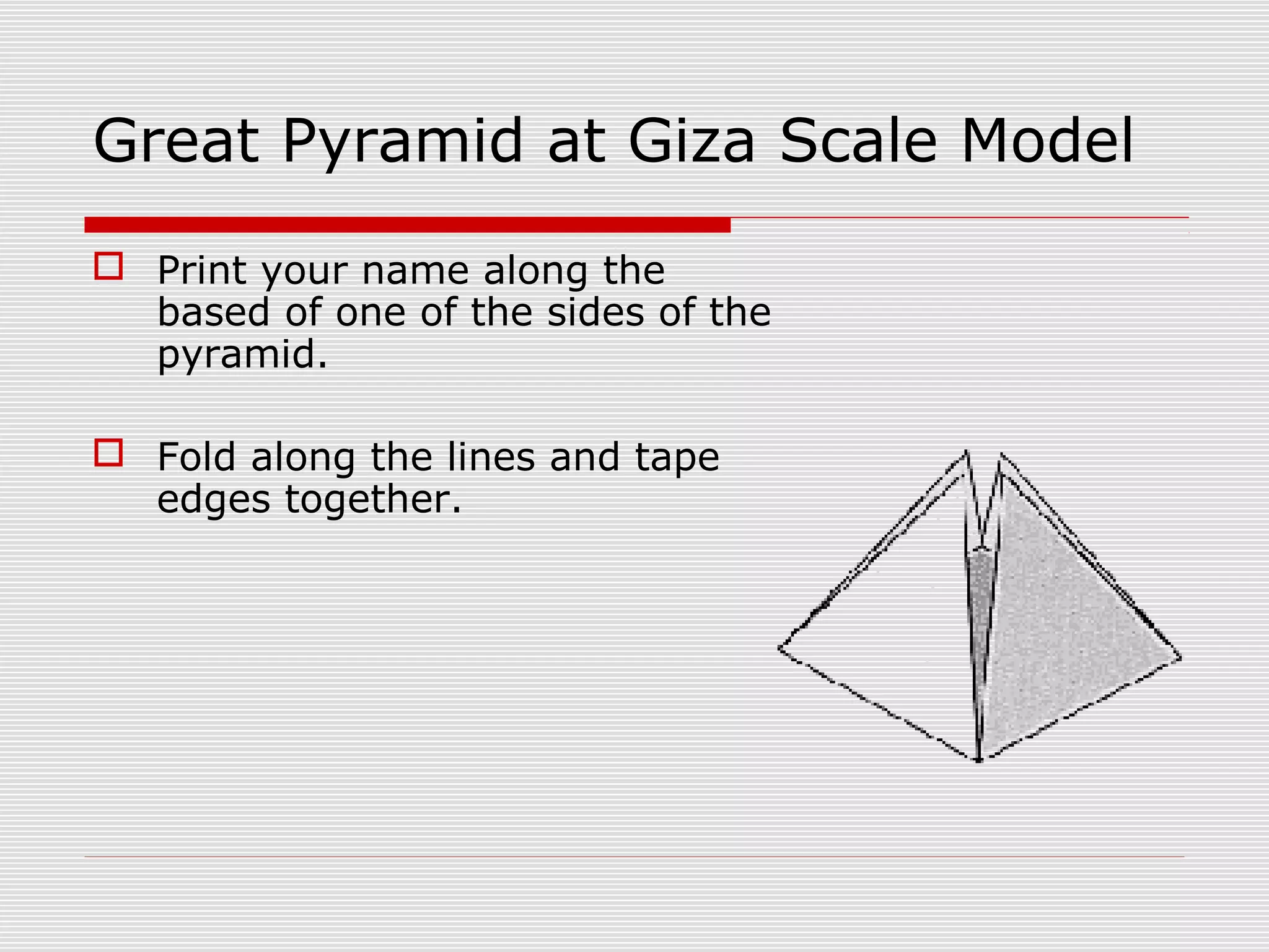 Great Pyramid at Giza Scale Model
 Print your name along the
based of one of the sides of the
pyramid.
 Fold along the lines and tape
edges together.
 