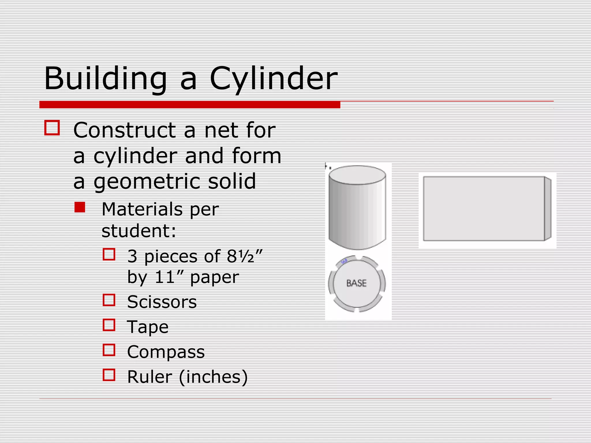 Building a Cylinder
 Construct a net for
a cylinder and form
a geometric solid
 Materials per
student:
 3 pieces of 8½”
by 11” paper
 Scissors
 Tape
 Compass
 Ruler (inches)
 