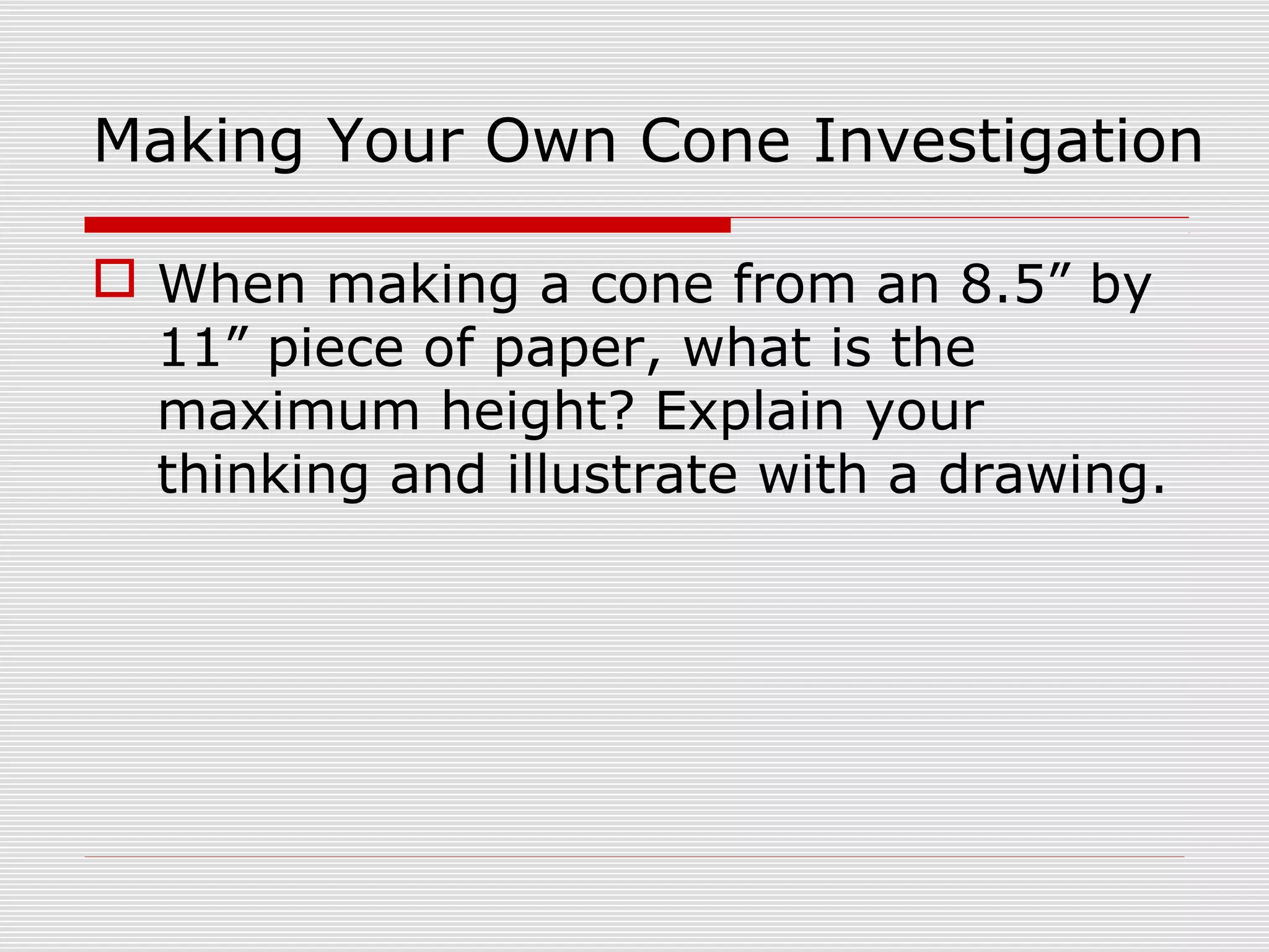 Making Your Own Cone Investigation
 When making a cone from an 8.5” by
11” piece of paper, what is the
maximum height? Explain your
thinking and illustrate with a drawing.
 