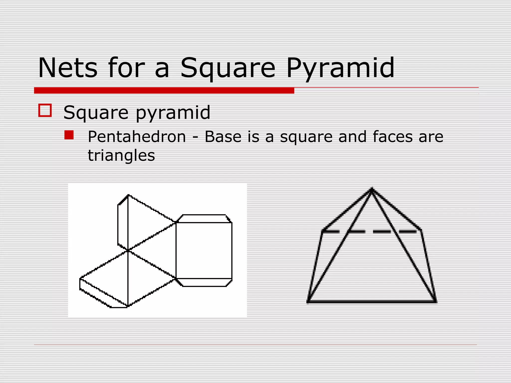 Nets for a Square Pyramid
 Square pyramid
 Pentahedron - Base is a square and faces are
triangles
 