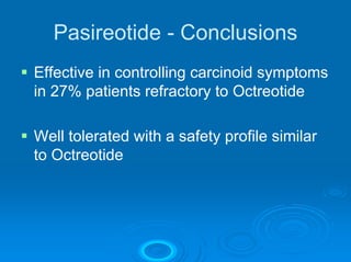 Pasireotide - Conclusions
Effective in controlling carcinoid symptoms
in 27% patients refractory to Octreotide

Well tolerated with a safety profile similar
to Octreotide
 