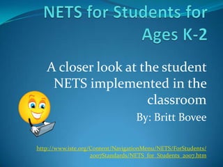 NETS for Students for Ages K-2 A closer look at the student NETS implemented in the classroom By: Britt Bovee http://www.iste.org/Content/NavigationMenu/NETS/ForStudents/2007Standards/NETS_for_Students_2007.htm 