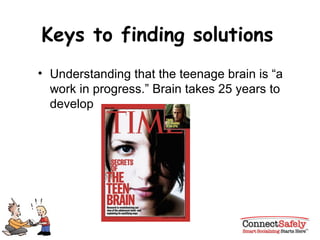Keys to finding solutions Understanding that the teenage brain is “a work in progress.” Brain takes 25 years to develop 